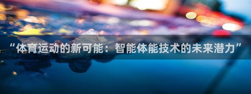 新球体育欧罗巴联赛资料大全：“体育运动的新可能：智能体能技术的未来潜力”