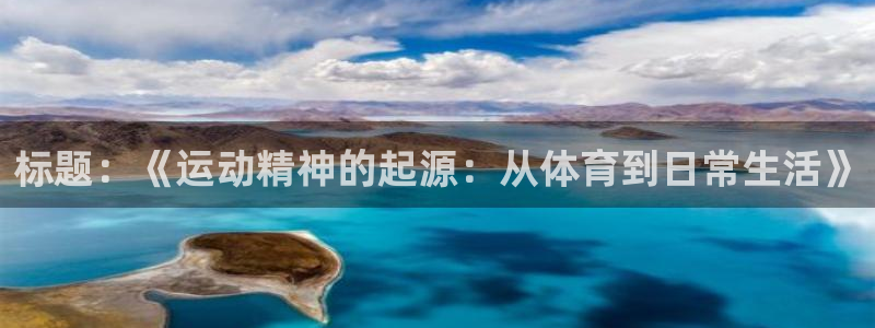 新球体育官网：标题：《运动精神的起源：从体育到日常生活》