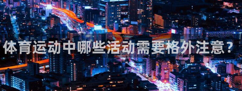新球体育世预赛欧洲区：体育运动中哪些活动需要格外注意？