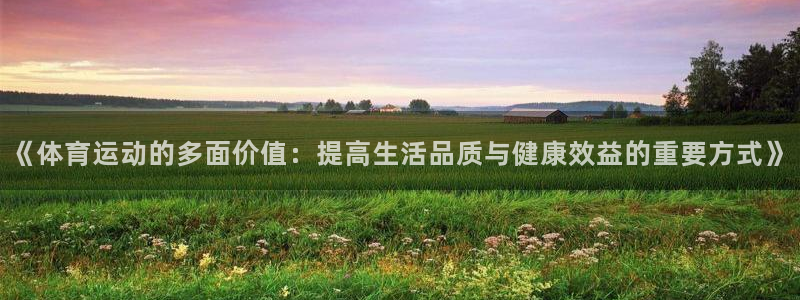 新球体育手机网页：《体育运动的多面价值：提高生活品质与健康效益的重要方式》