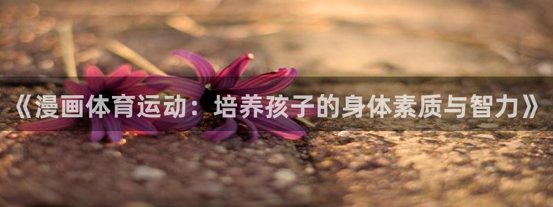 新球体育可以分享别人下载嘛：《漫画体育运动：培养孩子的身体素质与智力》