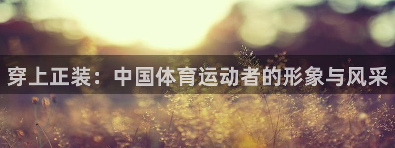 新球体育盘口：穿上正装：中国体育运动者的形象与风采