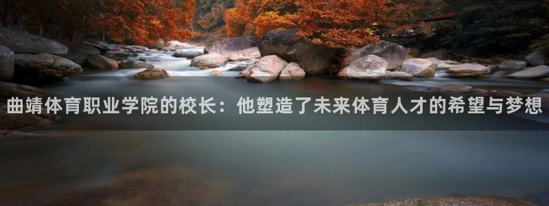 新球体育v猜：曲靖体育职业学院的校长：他塑造了未来体育人才的希望与梦想