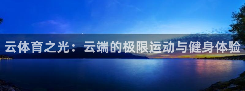 新球体育老版本：云体育之光：云端的极限运动与健身体验